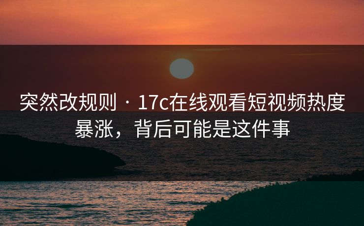 突然改规则 · 17c在线观看短视频热度暴涨，背后可能是这件事