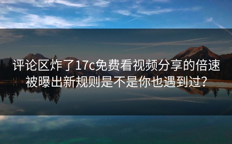 评论区炸了17c免费看视频分享的倍速被曝出新规则是不是你也遇到过? 评论区炸了17c免费看视频分享的倍速被曝出新规则是不是你也遇到过?