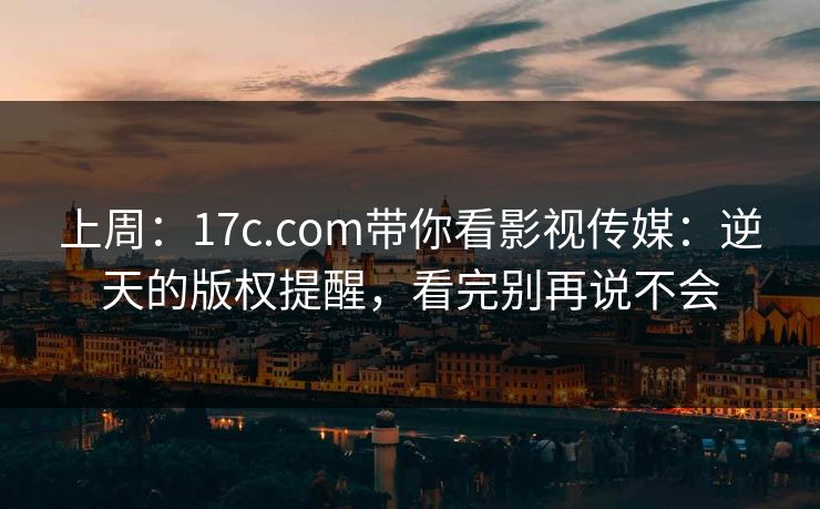 上周：17c.com带你看影视传媒：逆天的版权提醒，看完别再说不会