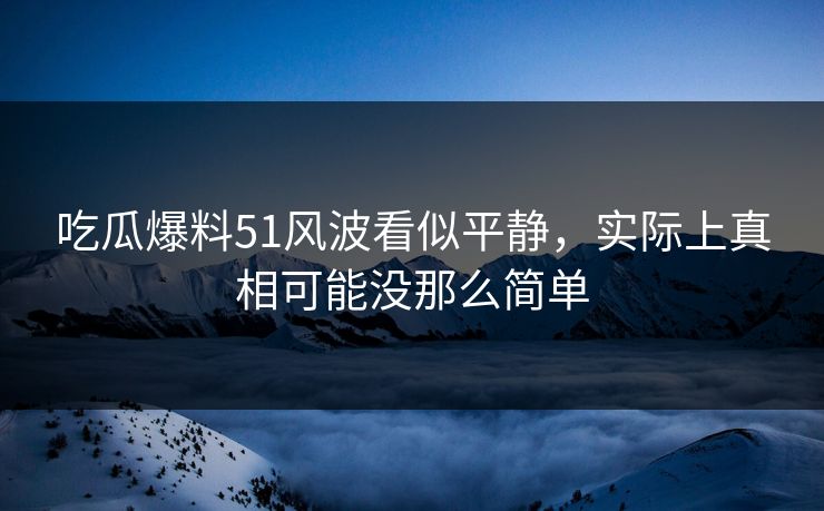 吃瓜爆料51风波看似平静，实际上真相可能没那么简单
