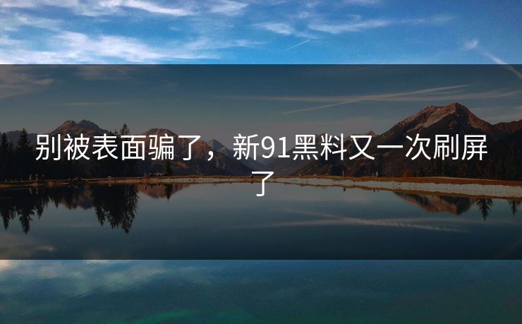 别被表面骗了,新91黑料又一次刷屏了 别被表面骗了,新91黑料又一次刷屏了